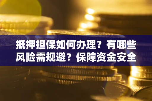 北京抵押担保如何办理？有哪些风险需规避？保障资金安全