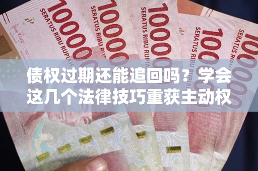 北京债权过期还能追回吗？学会这几个法律技巧重获主动权