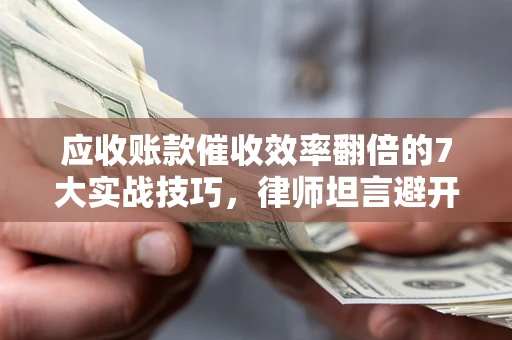北京应收账款催收效率翻倍的7大实战技巧，律师坦言避开这些法律雷区最关键