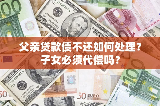 北京父亲贷款债不还如何处理？子女必须代偿吗？