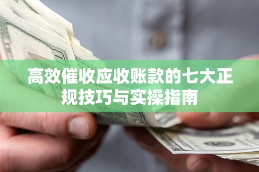 北京高效催收应收账款的七大正规技巧与实操指南