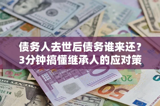 北京债务人去世后债务谁来还？3分钟搞懂继承人的应对策略