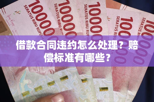 北京借款合同违约怎么处理？赔偿标准有哪些？