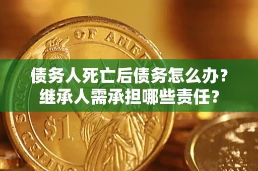北京债务人死亡后债务怎么办？继承人需承担哪些责任？