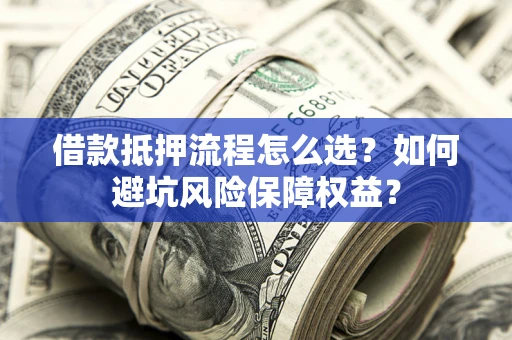 北京借款抵押流程怎么选？如何避坑风险保障权益？