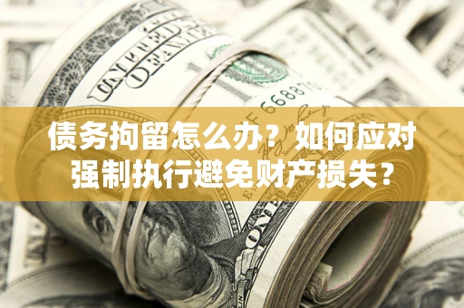 北京债务拘留怎么办？如何应对强制执行避免财产损失？