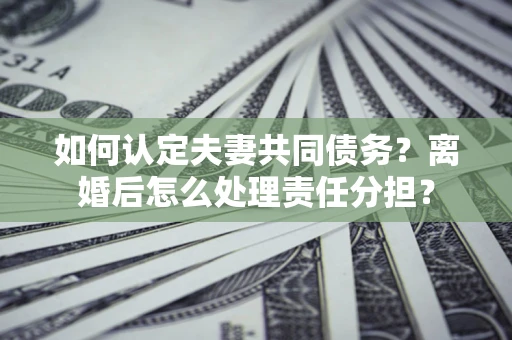 北京如何认定夫妻共同债务？离婚后怎么处理责任分担？