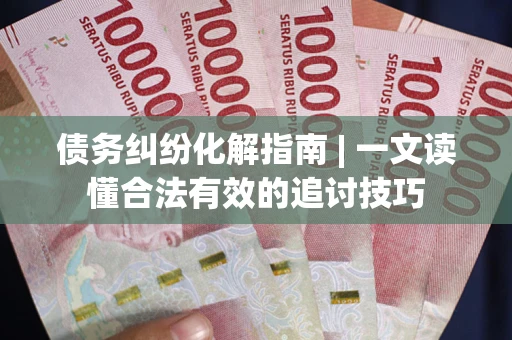 北京债务纠纷化解指南 | 一文读懂合法有效的追讨技巧