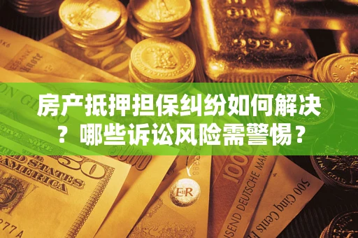 北京房产抵押担保纠纷如何解决？哪些诉讼风险需警惕？