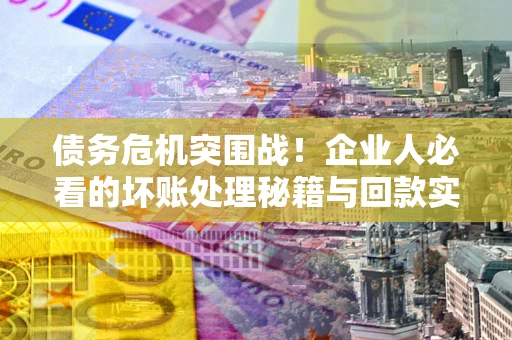 北京债务危机突围战！企业人必看的坏账处理秘籍与回款实战指南