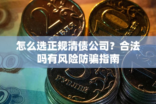 北京怎么选正规清债公司？合法吗有风险防骗指南