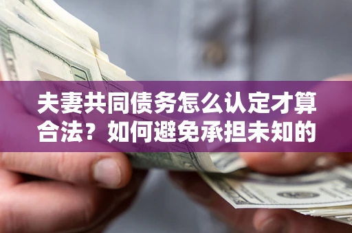 北京夫妻共同债务怎么认定才算合法？如何避免承担未知的债务风险？
