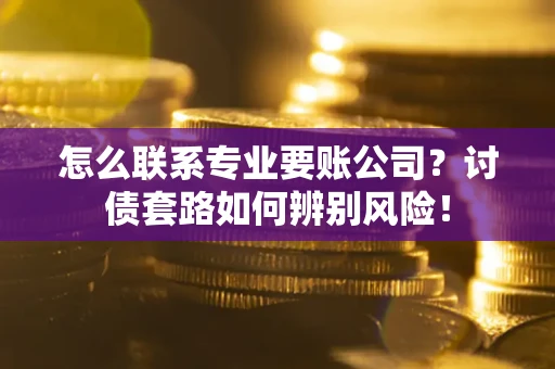 北京怎么联系专业要账公司？讨债套路如何辨别风险！