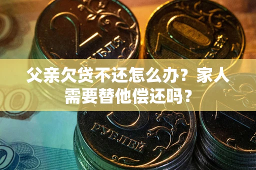 北京父亲欠贷不还怎么办？家人需要替他偿还吗？