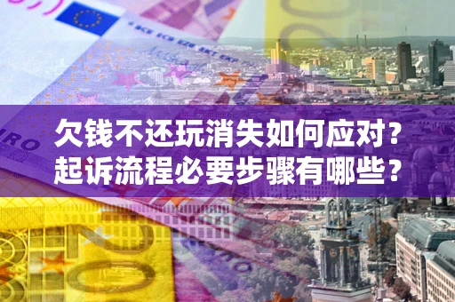 北京欠钱不还玩消失如何应对？起诉流程必要步骤有哪些？