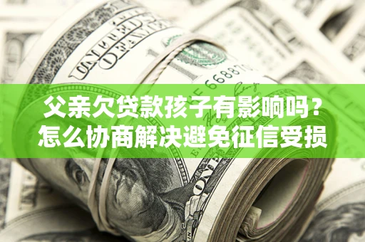 北京父亲欠贷款孩子有影响吗？怎么协商解决避免征信受损？