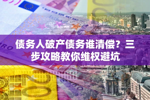 北京债务人破产债务谁清偿?三步攻略教你维权避坑 北京债务人破产债务谁清偿?三步攻略教你维权避坑