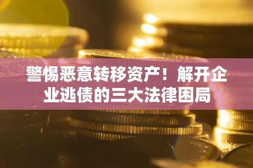 北京警惕恶意转移资产！解开企业逃债的三大法律困局