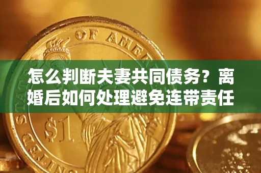 北京怎么判断夫妻共同债务？离婚后如何处理避免连带责任？