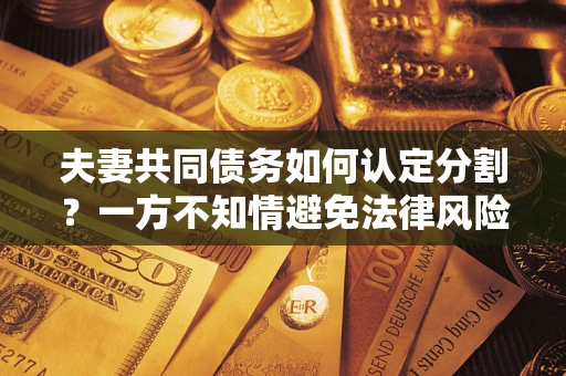 北京夫妻共同债务如何认定分割？一方不知情避免法律风险必看！
