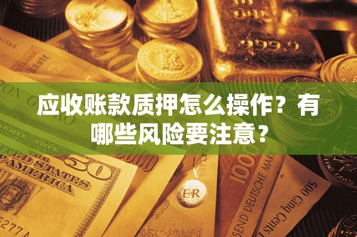 北京应收账款质押怎么操作？有哪些风险要注意？