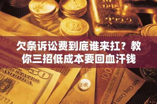 北京欠条诉讼费到底谁来扛？教你三招低成本要回血汗钱