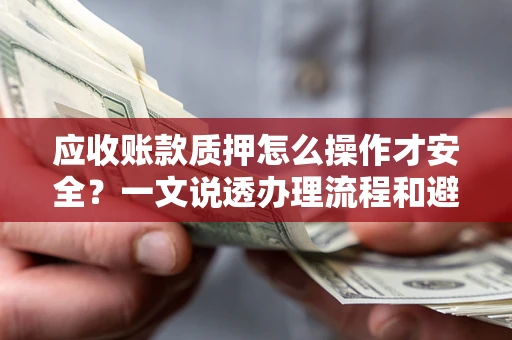北京应收账款质押怎么操作才安全？一文说透办理流程和避险绝招